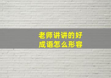 老师讲讲的好 成语怎么形容